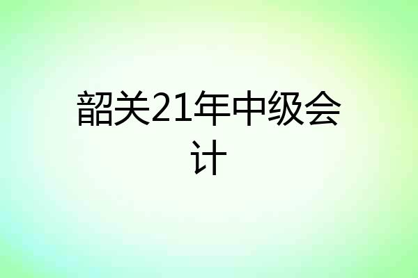 韶关21年中级会计