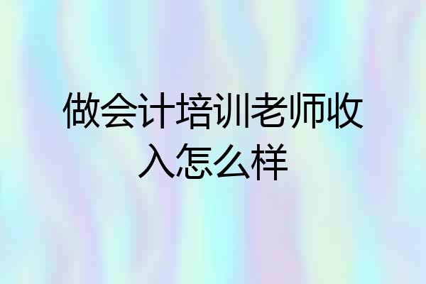 做会计培训老师收入怎么样