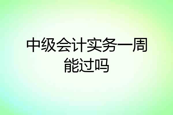 中级会计实务一周能过吗