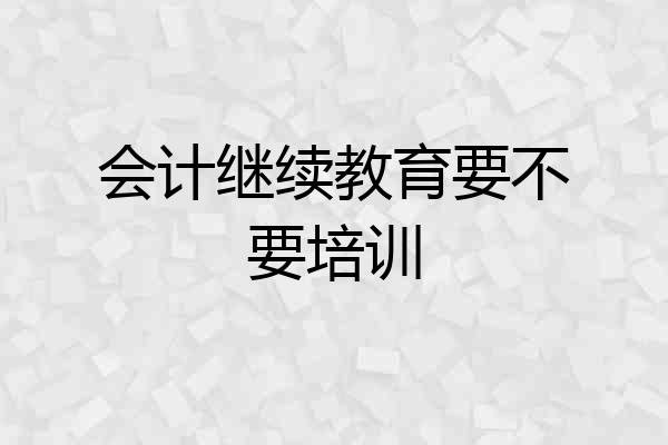 会计继续教育要不要培训