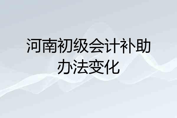 河南初级会计补助办法变化