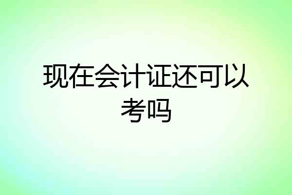现在会计证还可以考吗