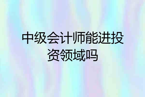 中级会计师能进投资领域吗