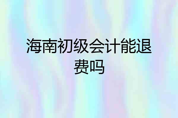 海南初级会计能退费吗
