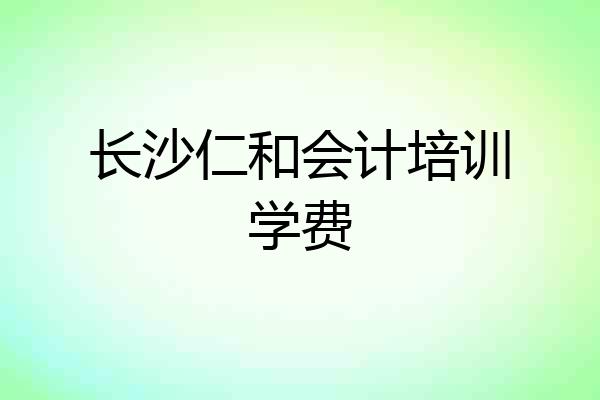 长沙仁和会计培训学费
