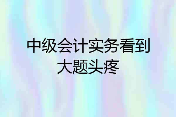 中级会计实务看到大题头疼