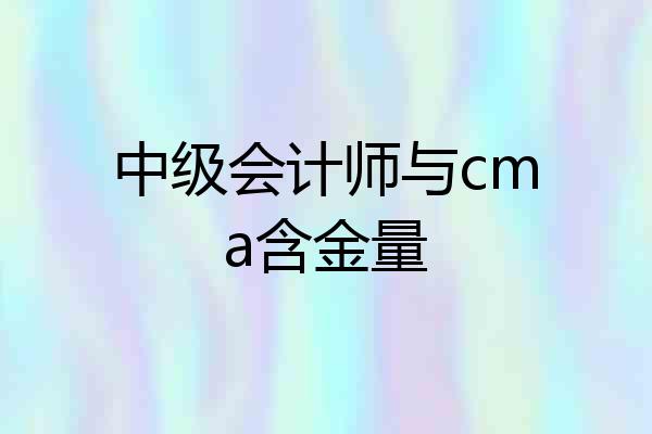 中级会计师与cma含金量
