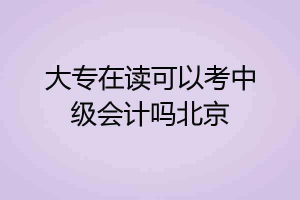 大专在读可以考中级会计吗北京