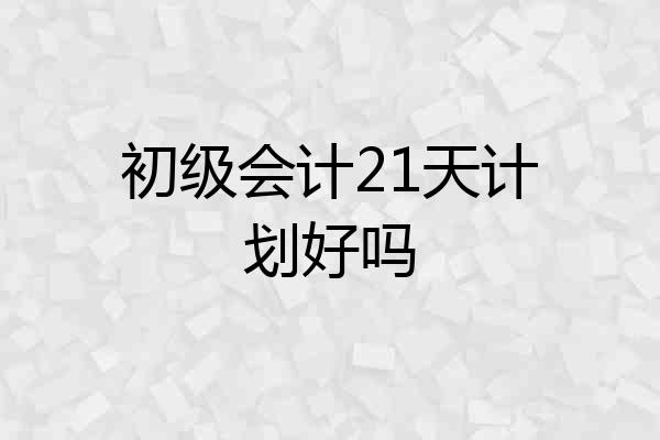 初级会计21天计划好吗