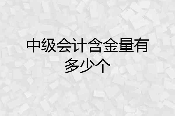 中级会计含金量有多少个
