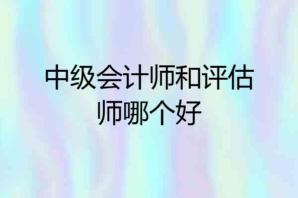 中级会计师和评估师哪个好