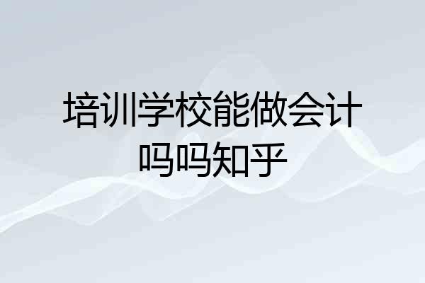 培训学校能做会计吗吗知乎