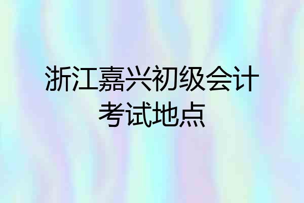 浙江嘉兴初级会计考试地点