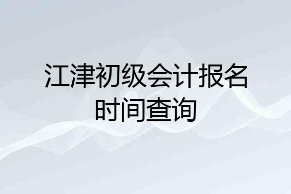 江津初级会计报名时间查询