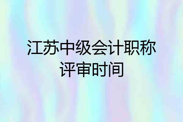 江苏中级会计职称评审时间