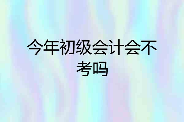 今年初级会计会不考吗