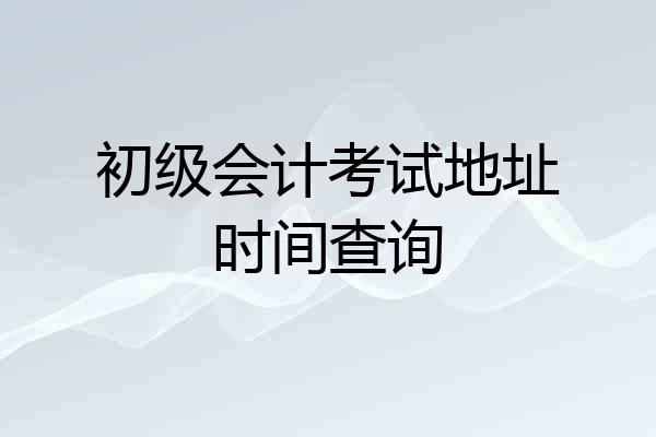 初级会计考试地址时间查询
