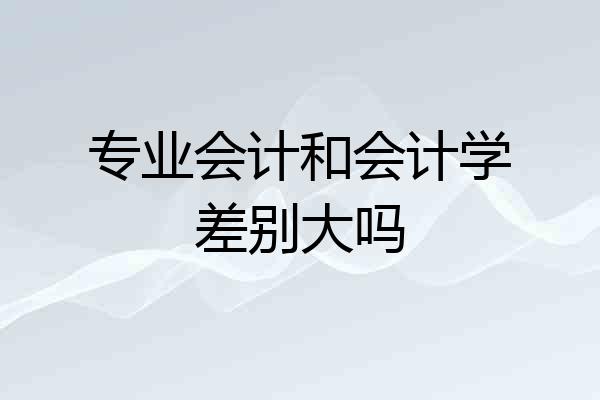 专业会计和会计学差别大吗