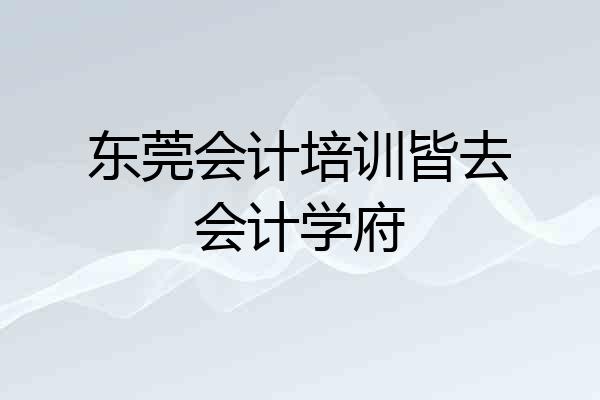 东莞会计培训皆去会计学府