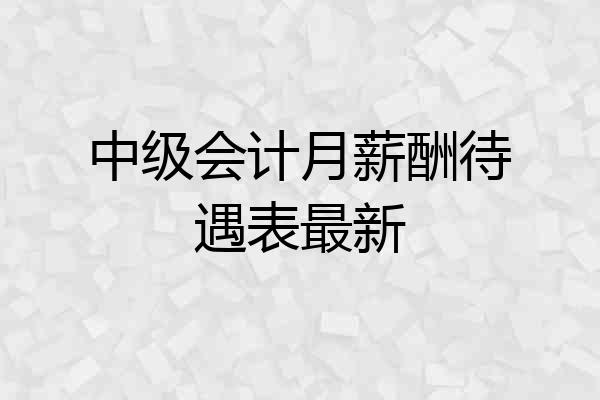 中级会计月薪酬待遇表最新