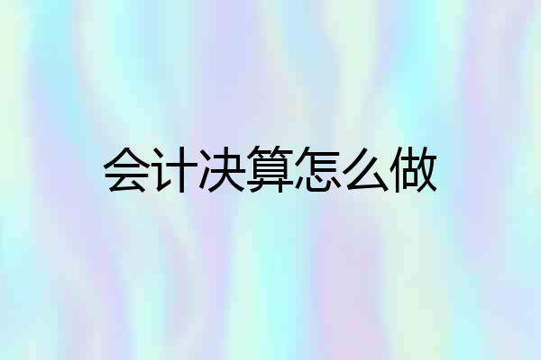 会计决算怎么做