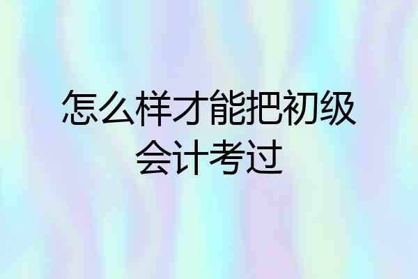 怎么样才能把初级会计考过