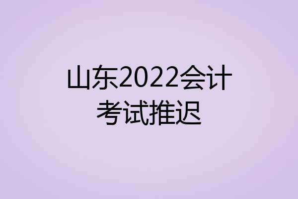 山东2022会计考试推迟