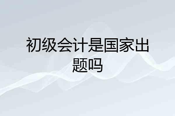 初级会计是国家出题吗
