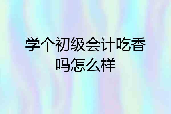 学个初级会计吃香吗怎么样
