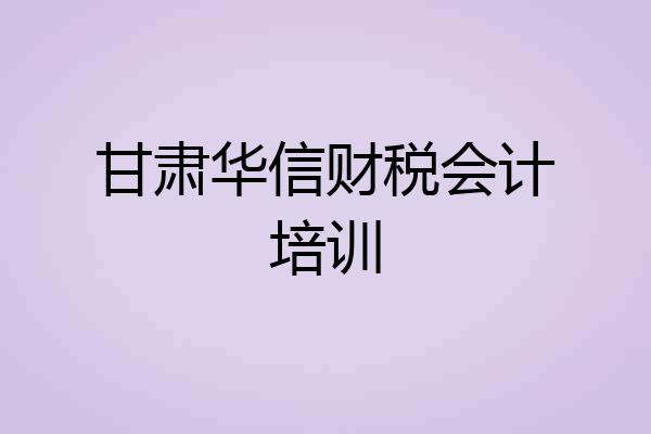 甘肃华信财税会计培训