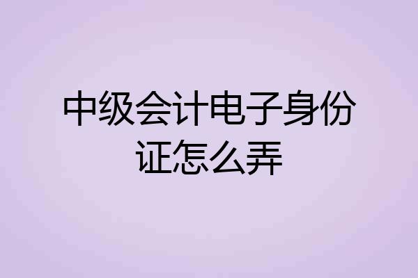 中级会计电子身份证怎么弄