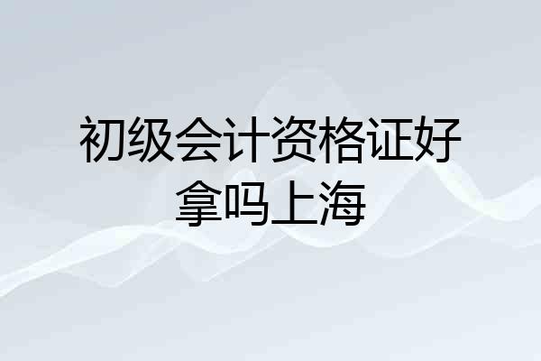 初级会计资格证好拿吗上海