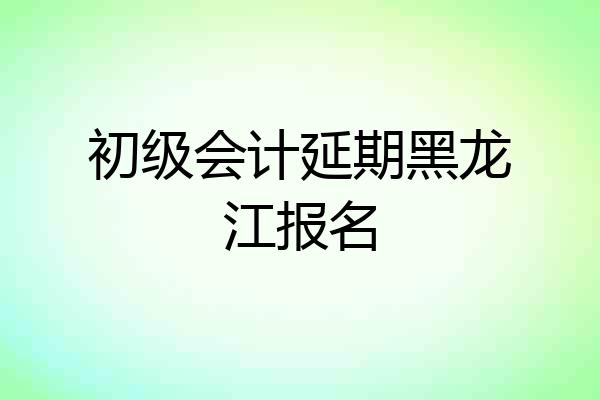 初级会计延期黑龙江报名