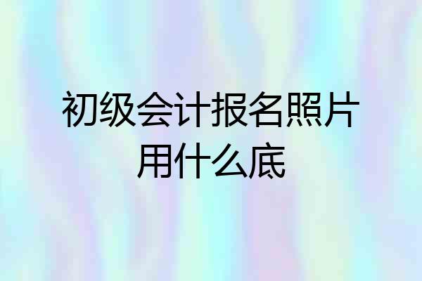 初级会计报名照片用什么底