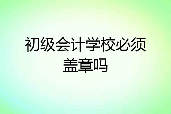 初级会计学校必须盖章吗
