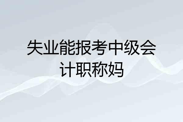 失业能报考中级会计职称妈