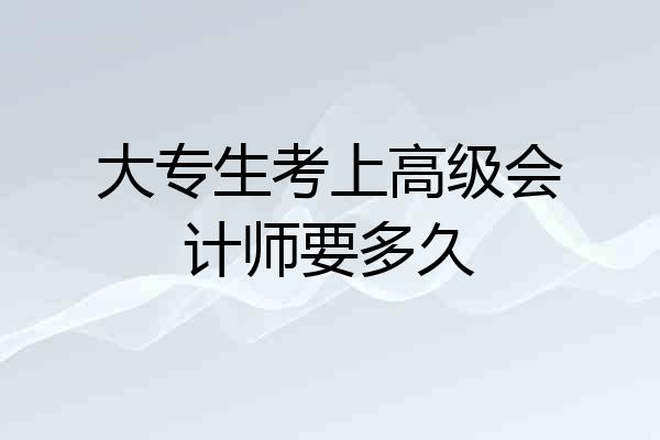 大专生考上高级会计师要多久