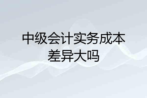中级会计实务成本差异大吗