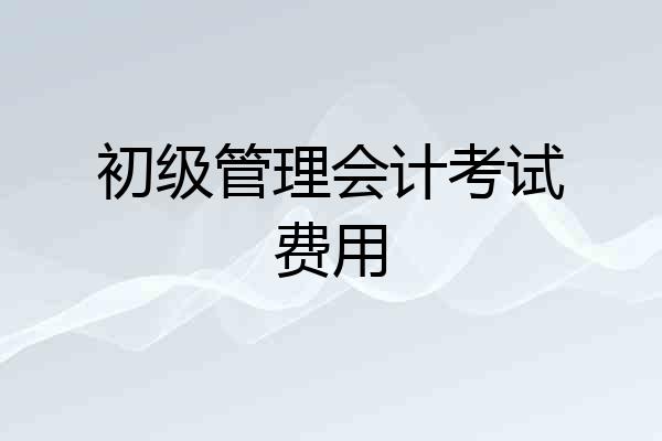 初级管理会计考试费用