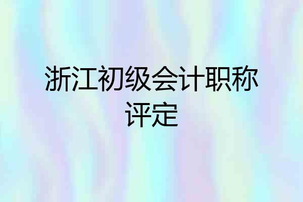 浙江初级会计职称评定