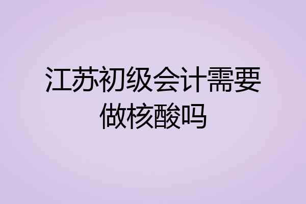 江苏初级会计需要做核酸吗