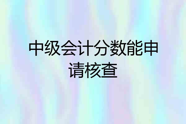 中级会计分数能申请核查