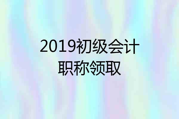 2019初级会计职称领取
