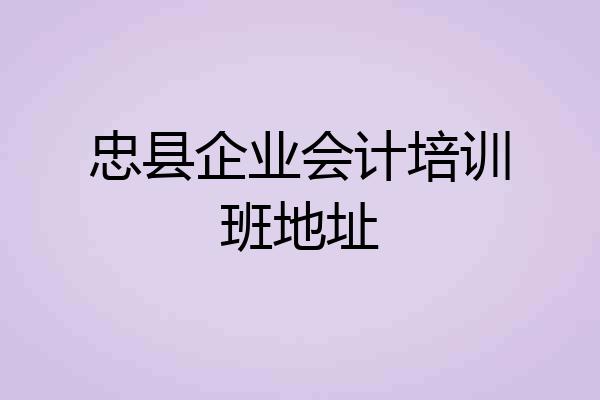 忠县企业会计培训班地址