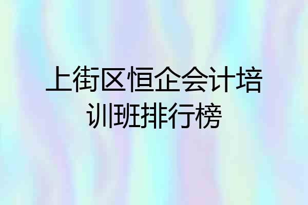 上街区恒企会计培训班排行榜