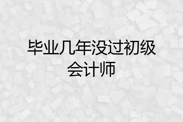 毕业几年没过初级会计师