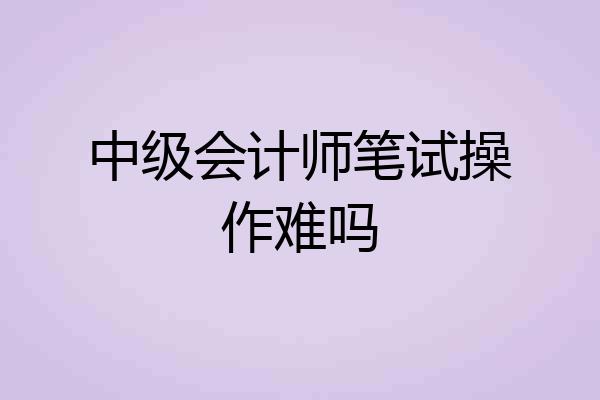 中级会计师笔试操作难吗