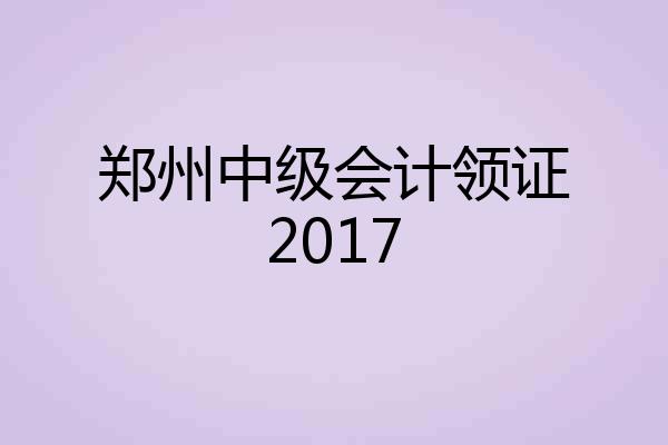 郑州中级会计领证2017