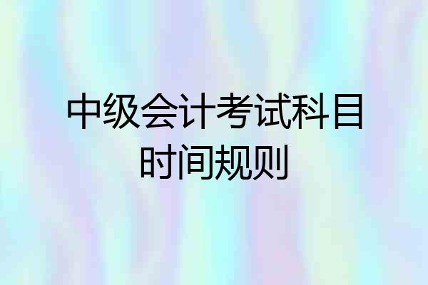 中级会计考试科目时间规则