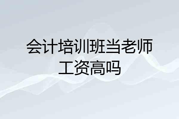 会计培训班当老师工资高吗